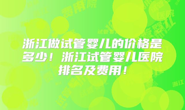 浙江做试管婴儿的价格是多少!浙江试管婴儿医院排名及费用!