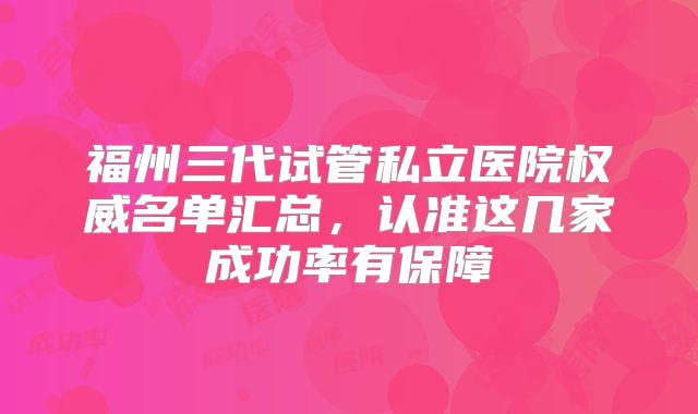 福州三代试管私立医院权威名单汇总，认准这几家成功率有保障