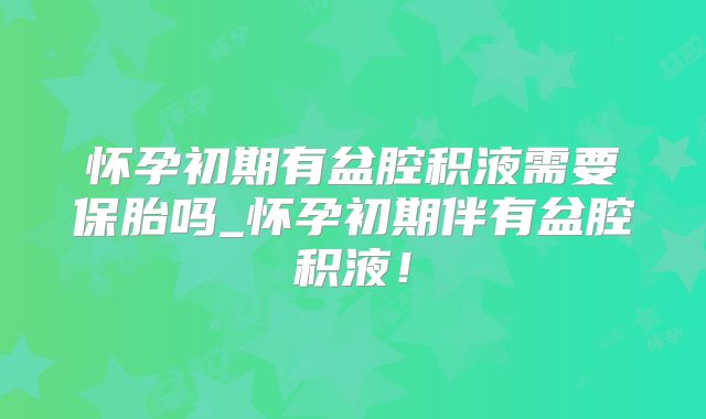 怀孕初期有盆腔积液需要保胎吗_怀孕初期伴有盆腔积液!