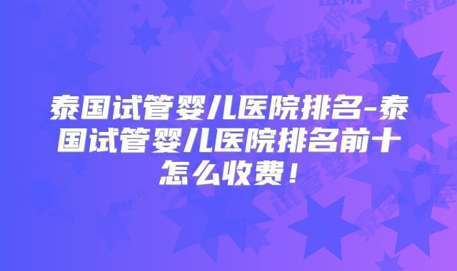 泰国试管婴儿医院排名-泰国试管婴儿医院排名前十怎么收费！