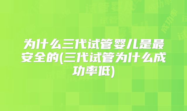 为什么三代试管婴儿是最安全的(三代试管为什么成功率低)