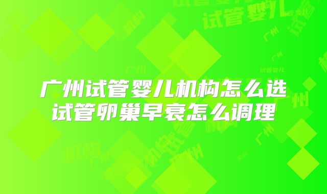 广州试管婴儿机构怎么选试管卵巢早衰怎么调理