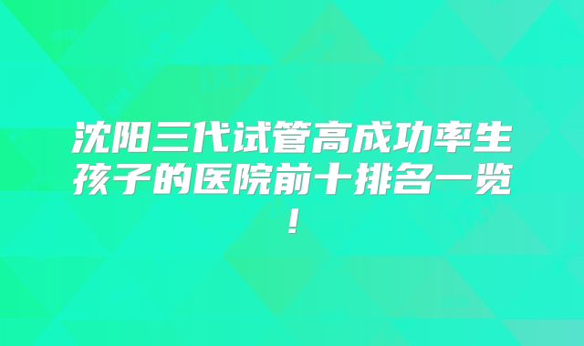 沈阳三代试管高成功率生孩子的医院前十排名一览!