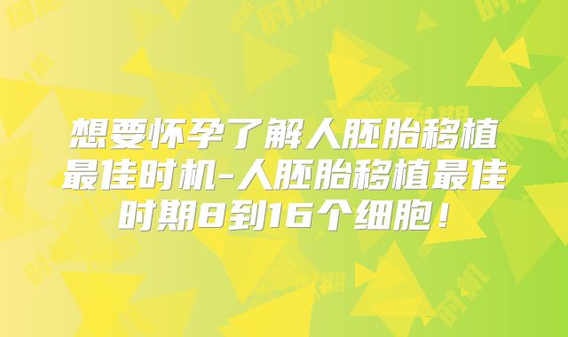 想要怀孕了解人胚胎移植最佳时机-人胚胎移植最佳时期8到16个细胞!