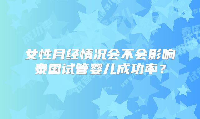 女性月经情况会不会影响泰国试管婴儿成功率?