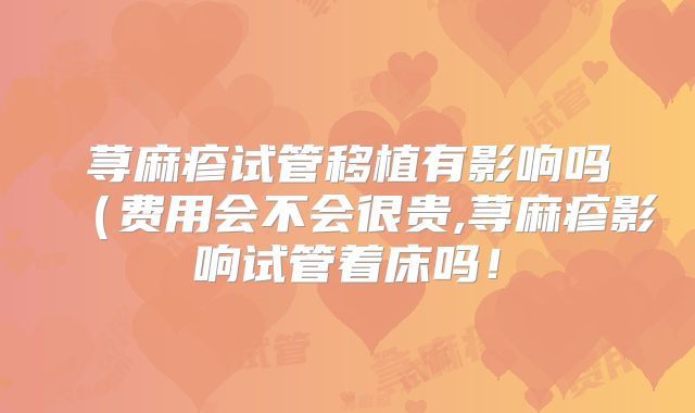 荨麻疹试管移植有影响吗（费用会不会很贵,荨麻疹影响试管着床吗！