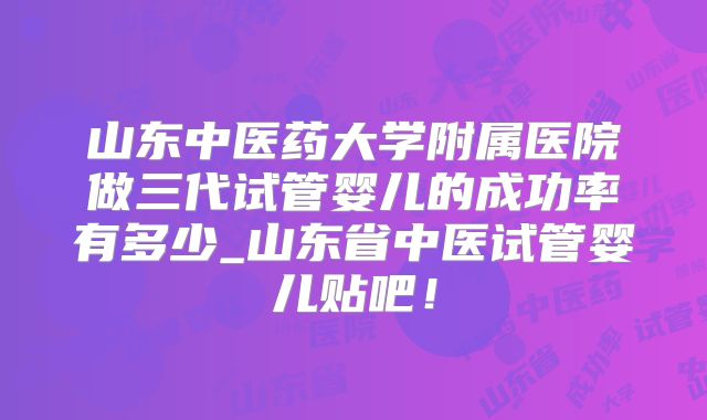 山东中医药大学附属医院做三代试管婴儿的成功率有多少_山东省中医试管婴儿贴吧!