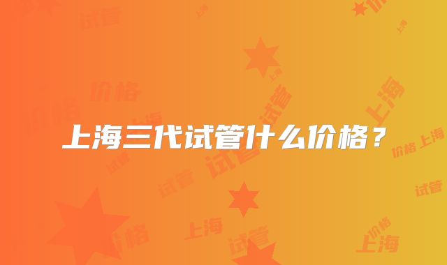 上海三代试管什么价格？