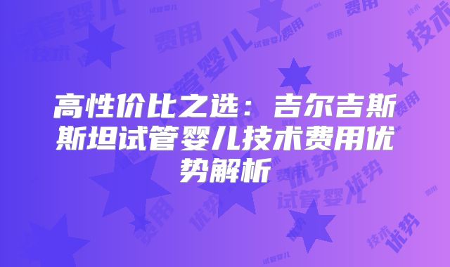 高性价比之选：吉尔吉斯斯坦试管婴儿技术费用优势解析