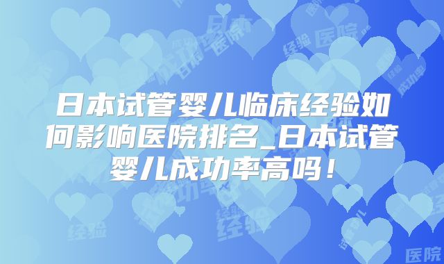 日本试管婴儿临床经验如何影响医院排名_日本试管婴儿成功率高吗!