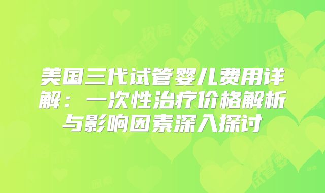 美国三代试管婴儿费用详解：一次性治疗价格解析与影响因素深入探讨