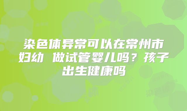 染色体异常可以在常州市妇幼 做试管婴儿吗？孩子出生健康吗