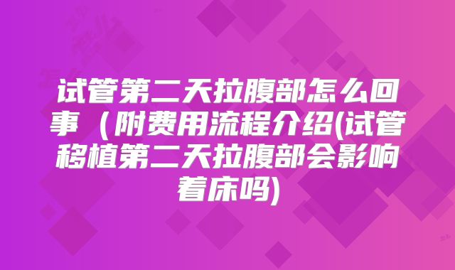 试管第二天拉腹部怎么回事（附费用流程介绍(试管移植第二天拉腹部会影响着床吗)