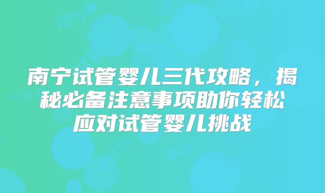 南宁试管婴儿三代攻略，揭秘必备注意事项助你轻松应对试管婴儿挑战