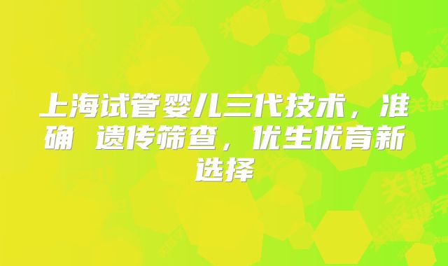 上海试管婴儿三代技术,准确 遗传筛查,优生优育新选择