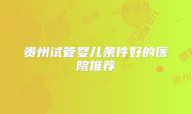 贵州试管婴儿条件好的医院推荐