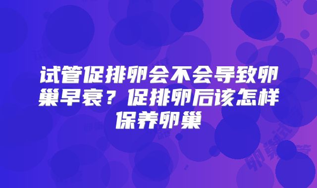 试管促排卵会不会导致卵巢早衰?促排卵后该怎样保养卵巢