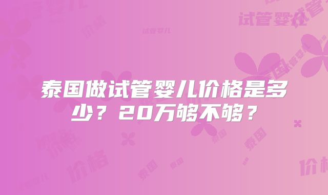 泰国做试管婴儿价格是多少?20万够不够?