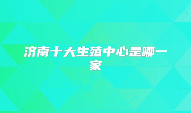 济南十大生殖中心是哪一家