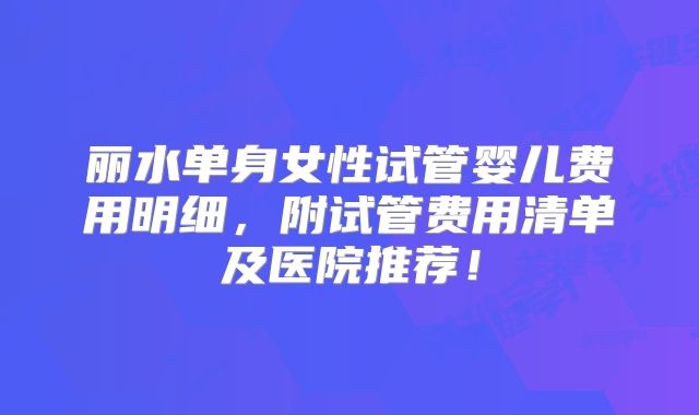 丽水单身女性试管婴儿费用明细,附试管费用清单及医院推荐!