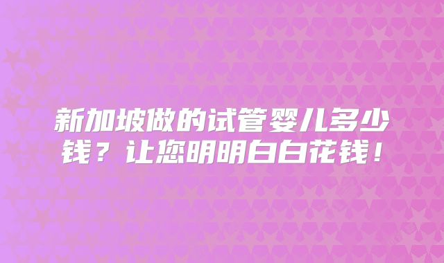 新加坡做的试管婴儿多少钱?让您明明白白花钱!