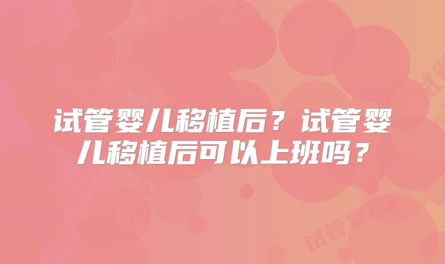 试管婴儿移植后?试管婴儿移植后可以上班吗?