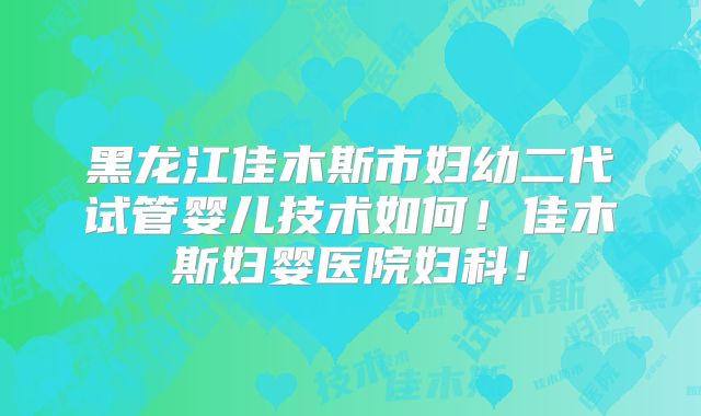 黑龙江佳木斯市妇幼二代试管婴儿技术如何！佳木斯妇婴医院妇科！