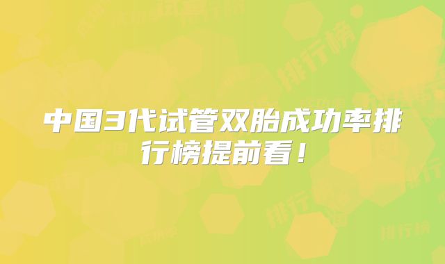 中国3代试管双胎成功率排行榜提前看！