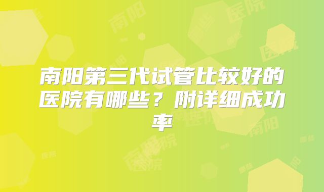 南阳第三代试管比较好的医院有哪些?附详细成功率