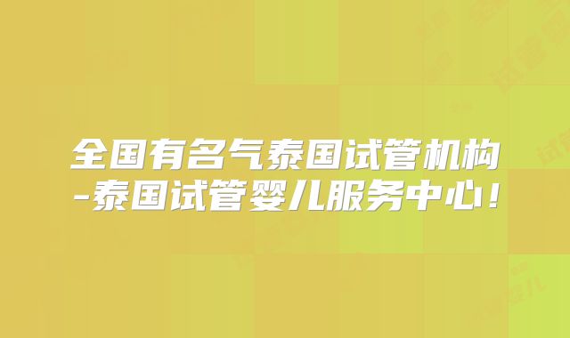 全国有名气泰国试管机构-泰国试管婴儿服务中心!