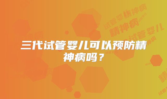 三代试管婴儿可以预防精神病吗？