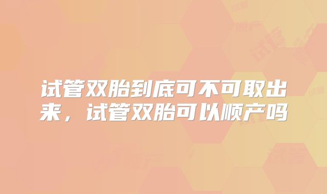 试管双胎到底可不可取出来,试管双胎可以顺产吗