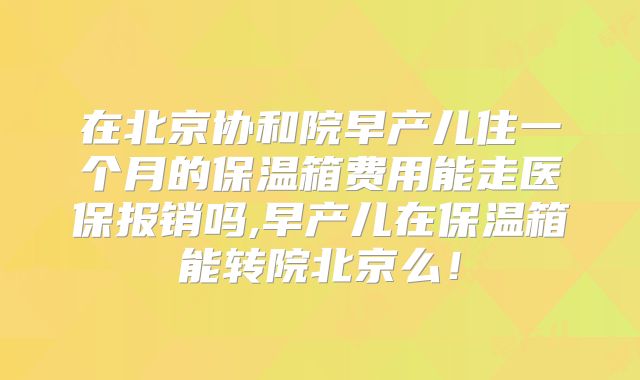 在北京协和院早产儿住一个月的保温箱费用能走医保报销吗,早产儿在保温箱能转院北京么!