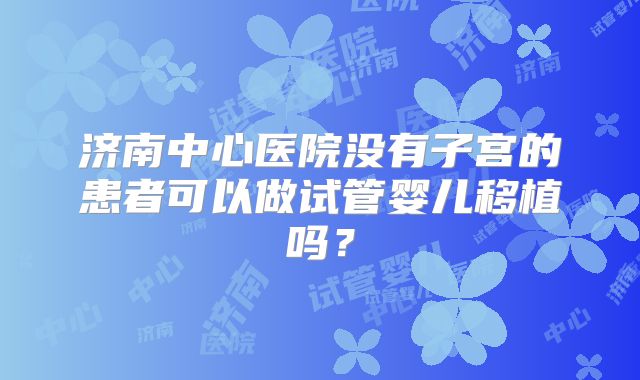 济南中心医院没有子宫的患者可以做试管婴儿移植吗？