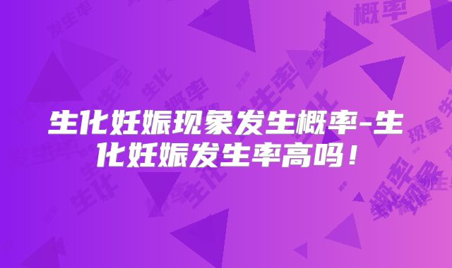 生化妊娠现象发生概率-生化妊娠发生率高吗！