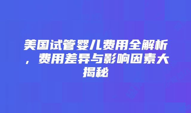 美国试管婴儿费用全解析，费用差异与影响因素大揭秘