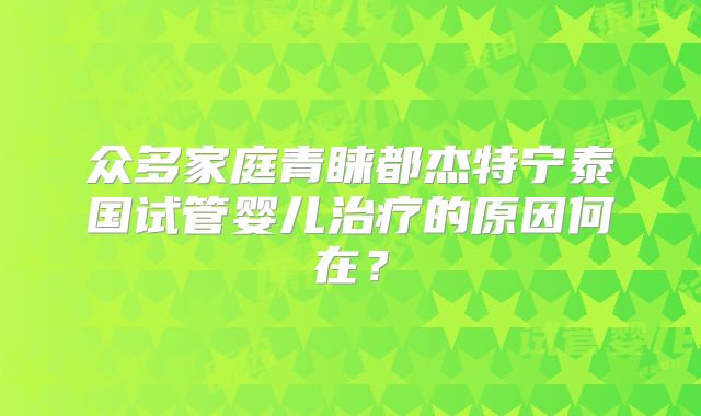 众多家庭青睐都杰特宁泰国试管婴儿治疗的原因何在？
