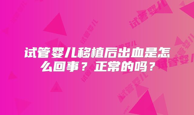 试管婴儿移植后出血是怎么回事？正常的吗？