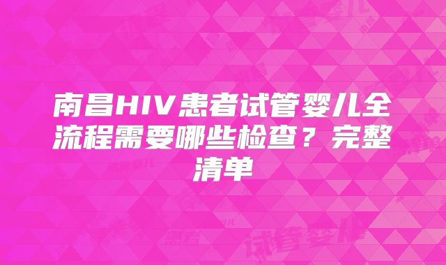 南昌HIV患者试管婴儿全流程需要哪些检查?完整清单