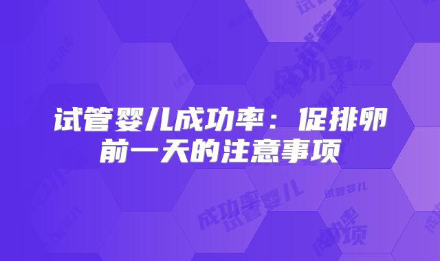 试管婴儿成功率：促排卵前一天的注意事项