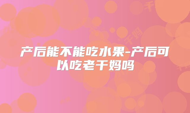 产后能不能吃水果-产后可以吃老干妈吗