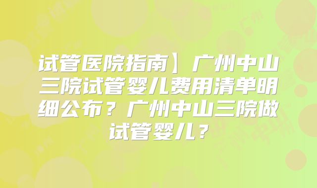 试管医院指南】广州中山三院试管婴儿费用清单明细公布？广州中山三院做试管婴儿？