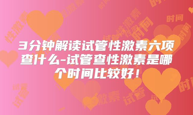 3分钟解读试管性激素六项查什么-试管查性激素是哪个时间比较好！