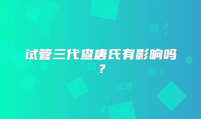 试管三代查唐氏有影响吗？