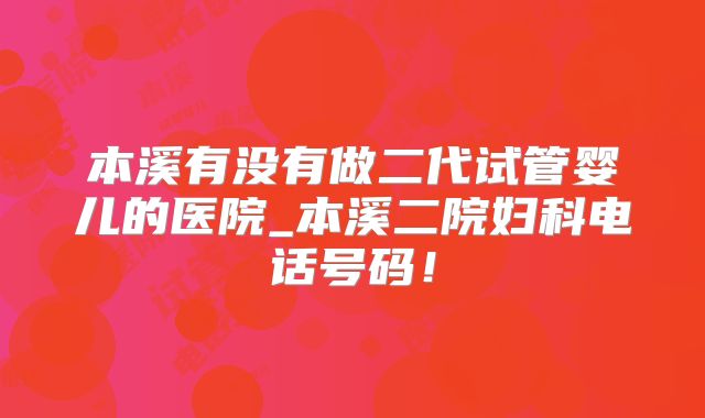 本溪有没有做二代试管婴儿的医院_本溪二院妇科电话号码!
