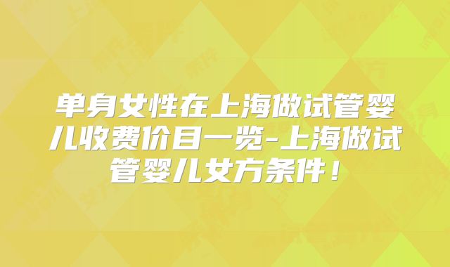 单身女性在上海做试管婴儿收费价目一览-上海做试管婴儿女方条件！