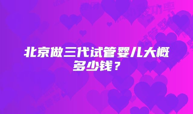 北京做三代试管婴儿大概多少钱?
