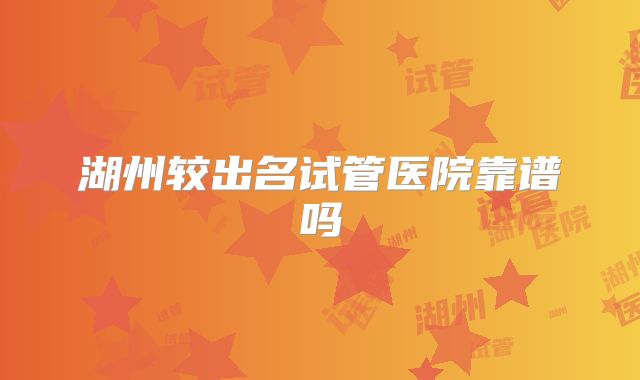 湖州较出名试管医院靠谱吗