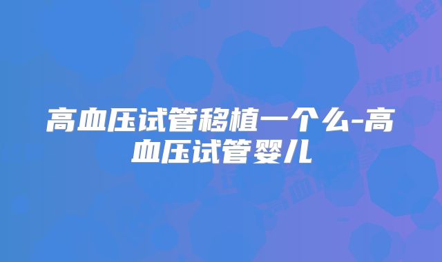 高血压试管移植一个么-高血压试管婴儿