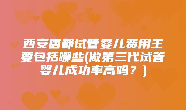 西安唐都试管婴儿费用主要包括哪些(做第三代试管婴儿成功率高吗？)